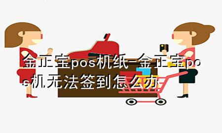 金正宝pos机纸-金正宝pos机无法签到怎么办