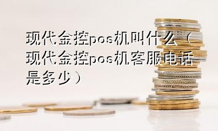 现代金控pos机叫什么（现代金控pos机客服电话是多少）