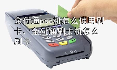 金付通pos机怎么使用刷卡，金付通刷卡机怎么刷卡