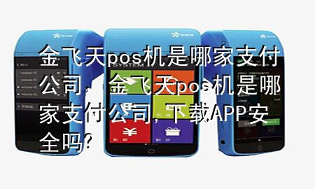 金飞天pos机是哪家支付公司，金飞天pos机是哪家支付公司,下载APP安全吗?