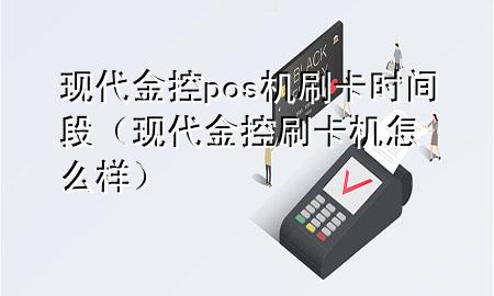 现代金控pos机刷卡时间段（现代金控刷卡机怎么样）
