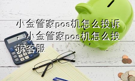 小金管家pos机怎么投诉，小金管家pos机怎么投诉客服