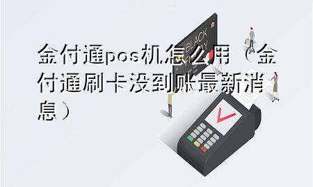 金付通pos机怎么用（金付通刷卡没到账最新消息）