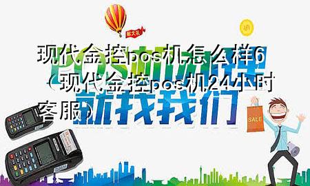 现代金控pos机怎么样6（现代金控pos机24小时客服）