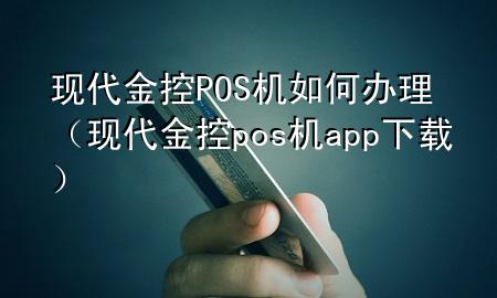 现代金控POS机如何办理（现代金控pos机app下载）