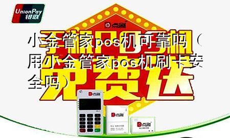 小金管家pos机可靠吗（用小金管家pos机刷卡安全吗）