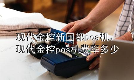 现代金控新国都pos机，现代金控pos机费率多少