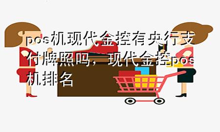 pos机现代金控有央行支付牌照吗，现代金控pos机排名