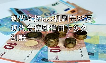 现代金控pos机刷完88万-现代金控刷信用卡多久到账