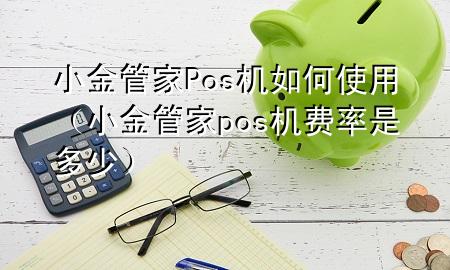小金管家Pos机如何使用（小金管家pos机费率是多少）