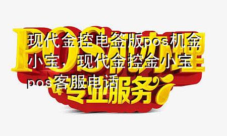现代金控电签版pos机金小宝，现代金控金小宝pos客服电话