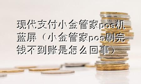 现代支付小金管家pos机蓝屏（小金管家pos刷完钱不到账是怎么回事）