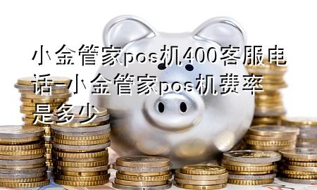 小金管家pos机400客服电话-小金管家pos机费率是多少