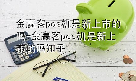 金赢客pos机是新上市的吗-金赢客pos机是新上市的吗知乎