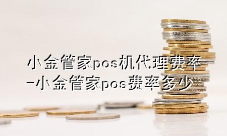 小金管家pos机代理费率-小金管家pos费率多少
