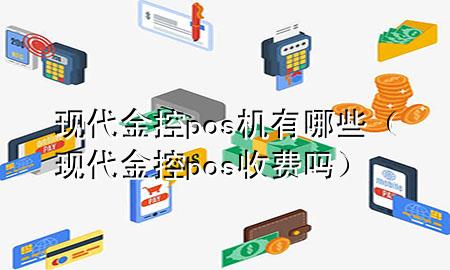 现代金控pos机有哪些（现代金控pos收费吗）