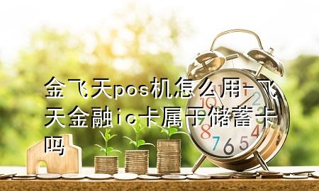 金飞天pos机怎么用-飞天金融ic卡属于储蓄卡吗