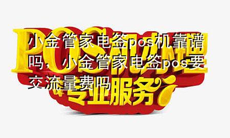 小金管家电签pos机靠谱吗，小金管家电签pos要交流量费吗