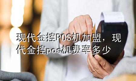 现代金控POS机加盟，现代金控pos机费率多少