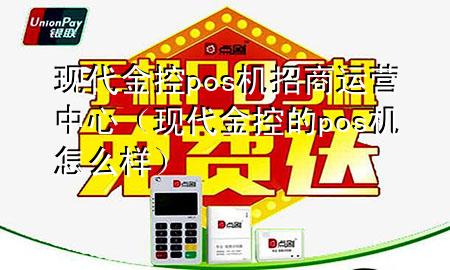 现代金控pos机招商运营中心（现代金控的pos机怎么样）