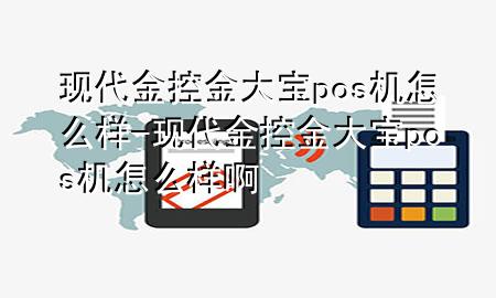 现代金控金大宝pos机怎么样-现代金控金大宝pos机怎么样啊