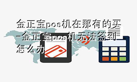 金正宝pos机在那有的买-金正宝pos机无法签到怎么办