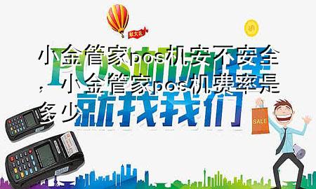 小金管家pos机安不安全，小金管家pos机费率是多少