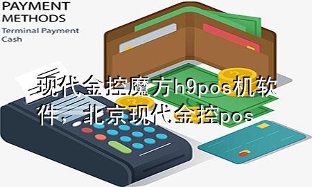 现代金控魔方h9pos机软件，北京现代金控pos