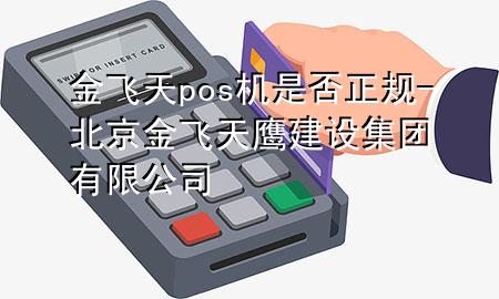 金飞天pos机是否正规-北京金飞天鹰建设集团有限公司