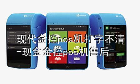 现代金控pos机打字不清-现金金控pos机售后