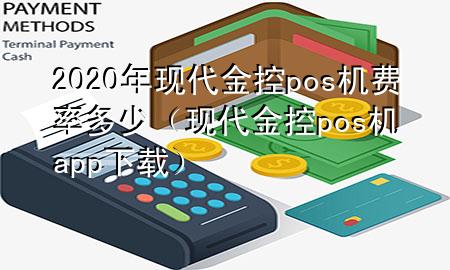 2020年现代金控pos机费率多少（现代金控pos机app下载）