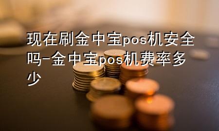 现在刷金中宝pos机安全吗-金中宝pos机费率多少