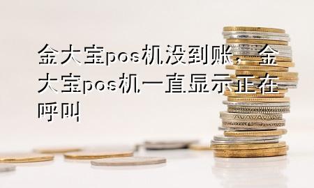 金大宝pos机没到账，金大宝pos机一直显示正在呼叫