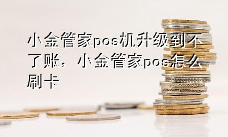 小金管家pos机升级到不了账，小金管家pos怎么刷卡