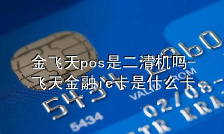 金飞天pos是二清机吗-飞天金融ic卡是什么卡
