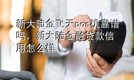 新大陆金飞天pos机靠谱吗，新大陆金融贷款信用怎么样
