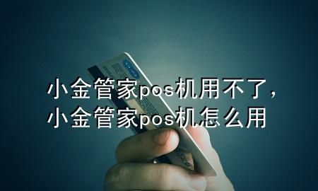 小金管家pos机用不了，小金管家pos机怎么用