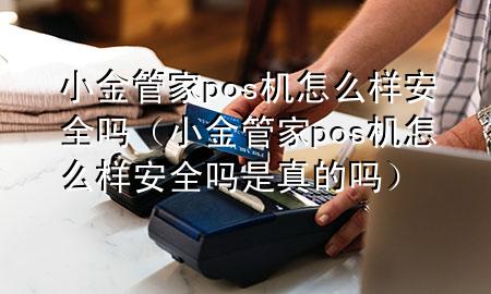 小金管家pos机怎么样安全吗（小金管家pos机怎么样安全吗是真的吗）