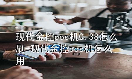 现代金控pos机0.38怎么刷-现代金控pos机怎么用