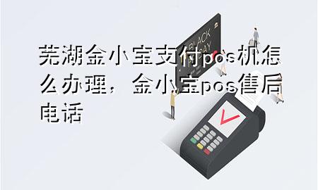 芜湖金小宝支付pos机怎么办理，金小宝pos售后电话