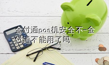 金付通pos机安全不-金付通不能用了吗