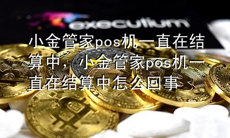 小金管家pos机一直在结算中，小金管家pos机一直在结算中怎么回事