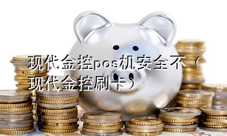 现代金控pos机安全不（现代金控刷卡）