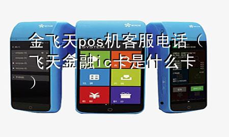 金飞天pos机客服电话（飞天金融ic卡是什么卡）