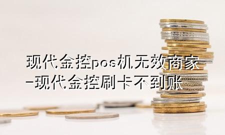 现代金控pos机无效商家-现代金控刷卡不到账