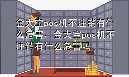 金大宝pos机不注销有什么危害，金大宝pos机不注销有什么危害吗
