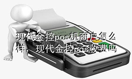 现代金控pos机商户怎么样，现代金控pos收费吗