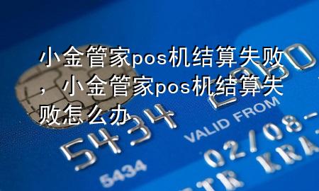 小金管家pos机结算失败，小金管家pos机结算失败怎么办