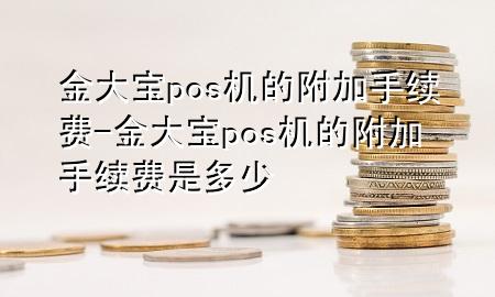 金大宝pos机的附加手续费-金大宝pos机的附加手续费是多少