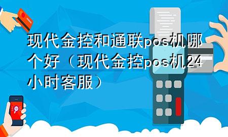 现代金控和通联pos机哪个好（现代金控pos机24小时客服）
